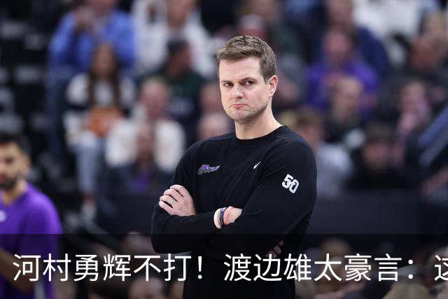 河村勇辉不打！渡边雄太豪言：这支日本队完全可以击败中国男篮