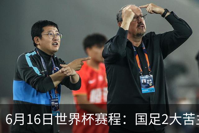 6月16日世界杯赛程：国足2大苦主首秀！CCTV5直播世界杯！世界杯赛程表一览